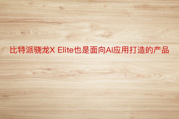 比特派骁龙X Elite也是面向AI应用打造的产品