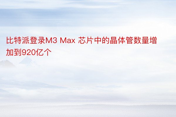 比特派登录M3 Max 芯片中的晶体管数量增加到920亿个