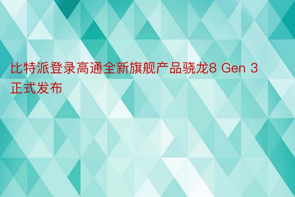 比特派登录高通全新旗舰产品骁龙8 Gen 3正式发布