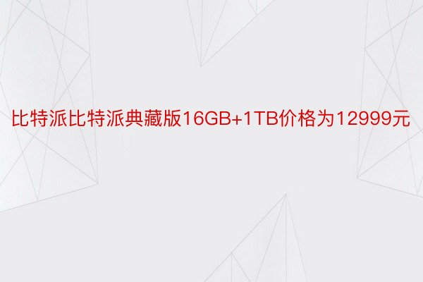 比特派比特派典藏版16GB+1TB价格为12999元