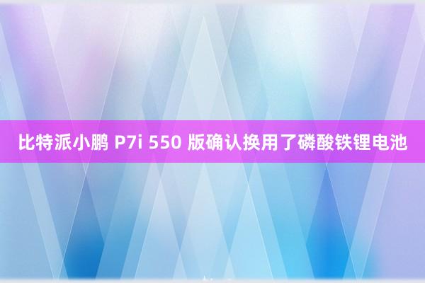 比特派小鹏 P7i 550 版确认换用了磷酸铁锂电池