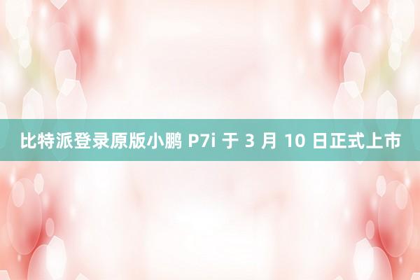 比特派登录原版小鹏 P7i 于 3 月 10 日正式上市
