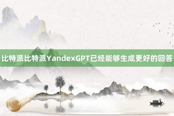 比特派比特派YandexGPT已经能够生成更好的回答