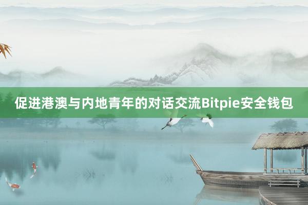 促进港澳与内地青年的对话交流Bitpie安全钱包