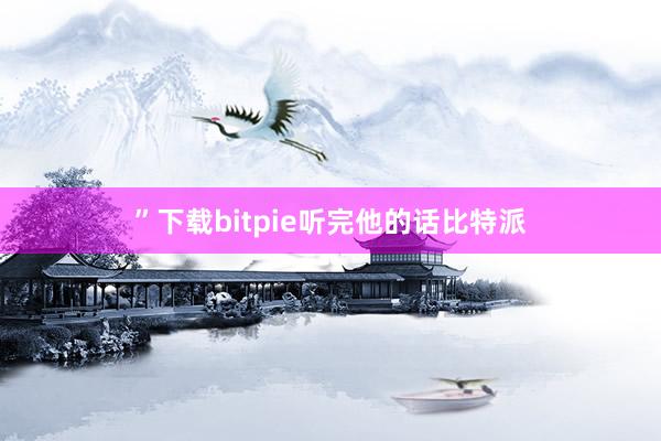 ”下载bitpie听完他的话比特派