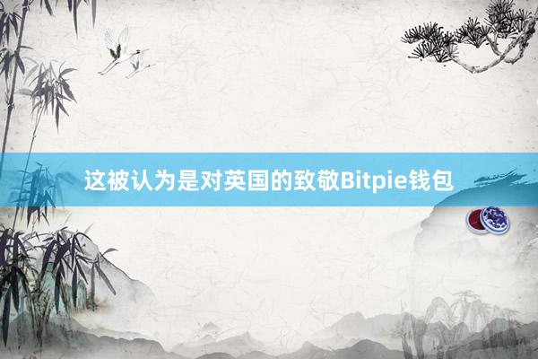 这被认为是对英国的致敬Bitpie钱包