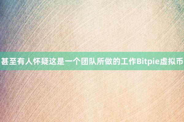 甚至有人怀疑这是一个团队所做的工作Bitpie虚拟币