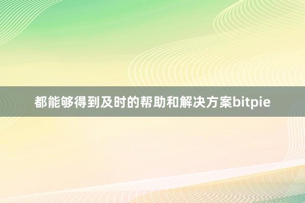 都能够得到及时的帮助和解决方案bitpie