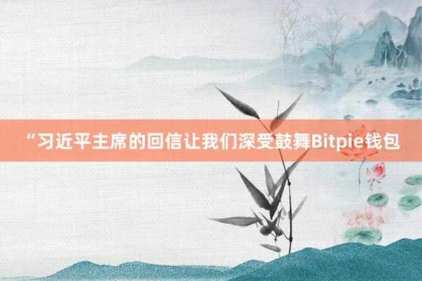 “习近平主席的回信让我们深受鼓舞Bitpie钱包