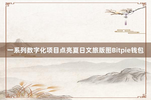 一系列数字化项目点亮夏日文旅版图Bitpie钱包