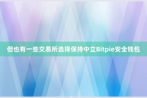 但也有一些交易所选择保持中立Bitpie安全钱包