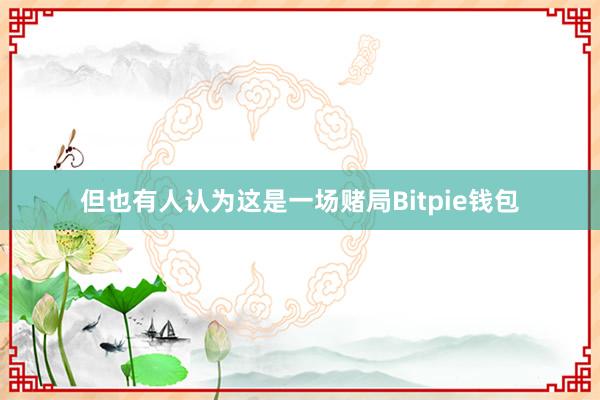 但也有人认为这是一场赌局Bitpie钱包