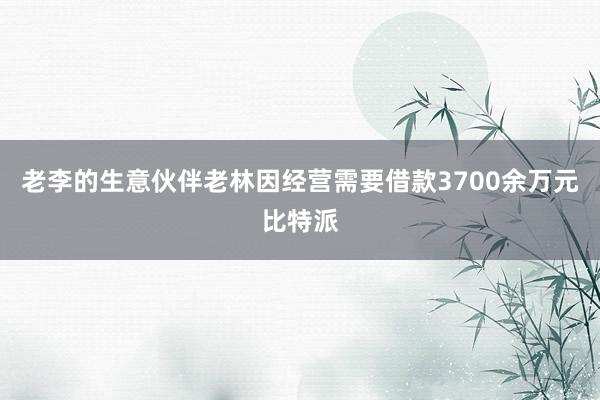 老李的生意伙伴老林因经营需要借款3700余万元比特派