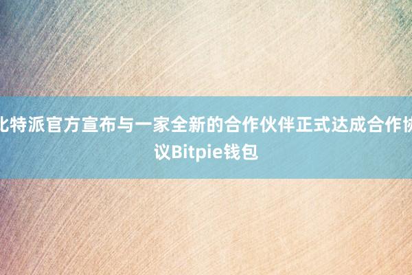 比特派官方宣布与一家全新的合作伙伴正式达成合作协议Bitpie钱包