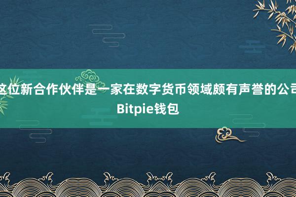 这位新合作伙伴是一家在数字货币领域颇有声誉的公司Bitpie钱包