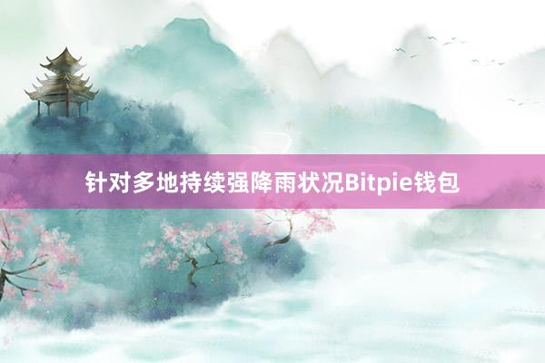 针对多地持续强降雨状况Bitpie钱包