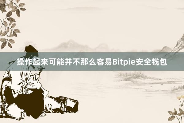 操作起来可能并不那么容易Bitpie安全钱包