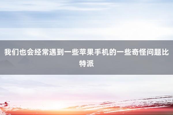 我们也会经常遇到一些苹果手机的一些奇怪问题比特派