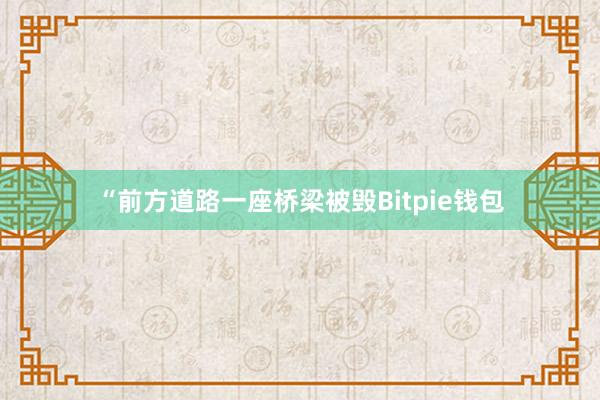 “前方道路一座桥梁被毁Bitpie钱包