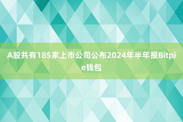 A股共有185家上市公司公布2024年半年报Bitpie钱包