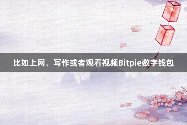 比如上网、写作或者观看视频Bitpie数字钱包