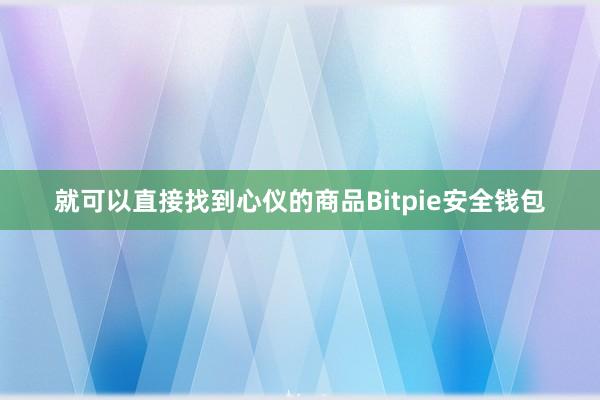 就可以直接找到心仪的商品Bitpie安全钱包