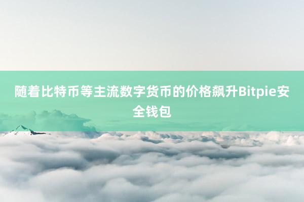 随着比特币等主流数字货币的价格飙升Bitpie安全钱包