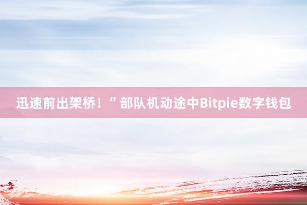 迅速前出架桥！”部队机动途中Bitpie数字钱包