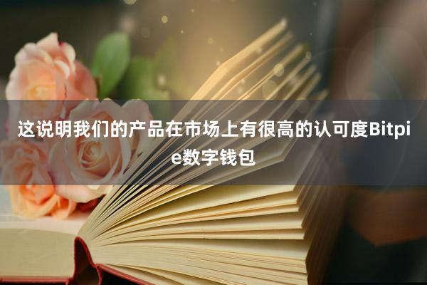 这说明我们的产品在市场上有很高的认可度Bitpie数字钱包