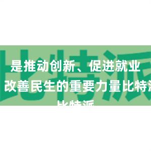 是推动创新、促进就业、改善民生的重要力量比特派